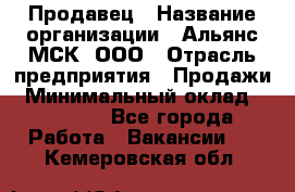 Продавец › Название организации ­ Альянс-МСК, ООО › Отрасль предприятия ­ Продажи › Минимальный оклад ­ 25 000 - Все города Работа » Вакансии   . Кемеровская обл.